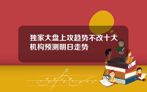 独家大盘上攻趋势不改十大机构预测明日走势