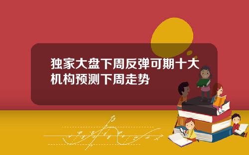独家大盘下周反弹可期十大机构预测下周走势