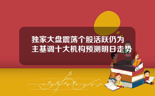 独家大盘震荡个股活跃仍为主基调十大机构预测明日走势