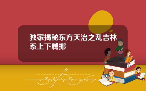 独家揭秘东方天治之乱吉林系上下腾挪