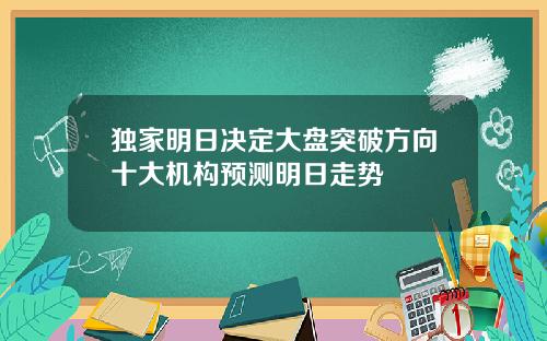 独家明日决定大盘突破方向十大机构预测明日走势