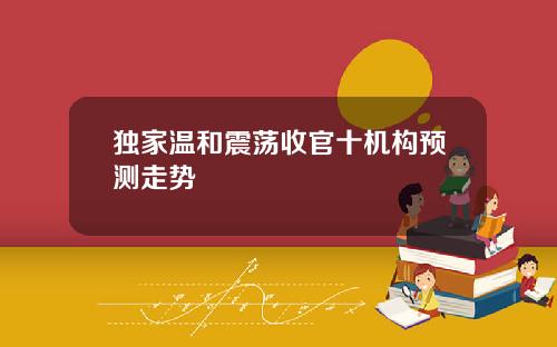 独家温和震荡收官十机构预测走势