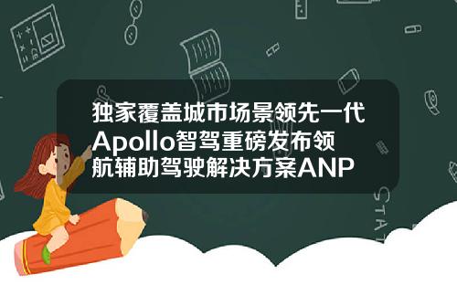 独家覆盖城市场景领先一代Apollo智驾重磅发布领航辅助驾驶解决方案ANP