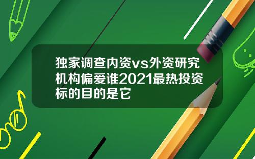 独家调查内资vs外资研究机构偏爱谁2021最热投资标的目的是它