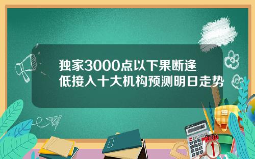独家3000点以下果断逢低接入十大机构预测明日走势