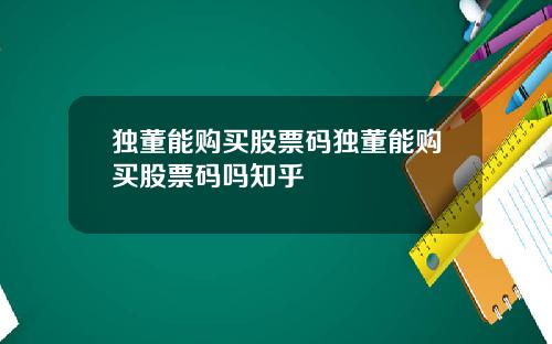独董能购买股票码独董能购买股票码吗知乎