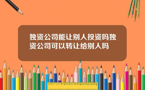 独资公司能让别人投资吗独资公司可以转让给别人吗