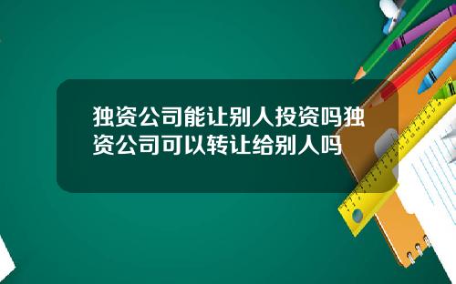 独资公司能让别人投资吗独资公司可以转让给别人吗