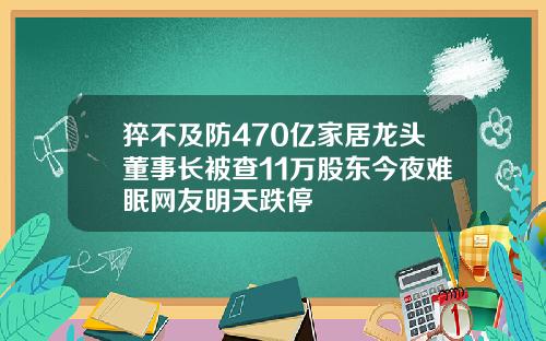 猝不及防470亿家居龙头董事长被查11万股东今夜难眠网友明天跌停
