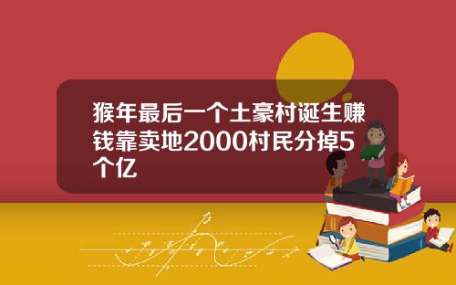 猴年最后一个土豪村诞生赚钱靠卖地2000村民分掉5个亿