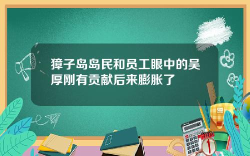 獐子岛岛民和员工眼中的吴厚刚有贡献后来膨胀了