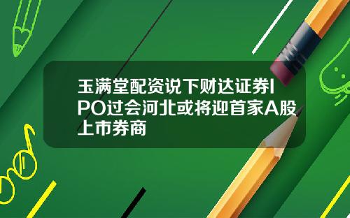 玉满堂配资说下财达证券IPO过会河北或将迎首家A股上市券商