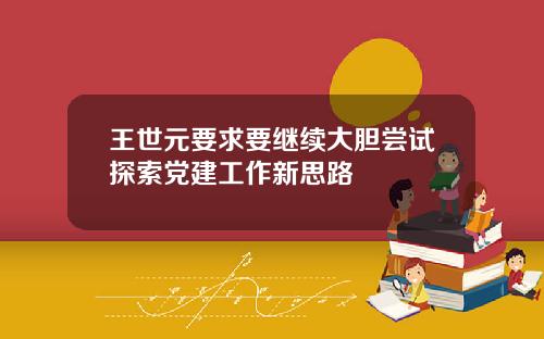 王世元要求要继续大胆尝试探索党建工作新思路