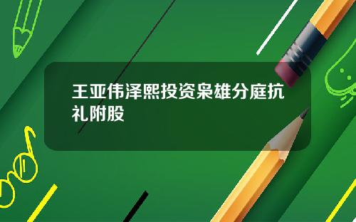 王亚伟泽熙投资枭雄分庭抗礼附股