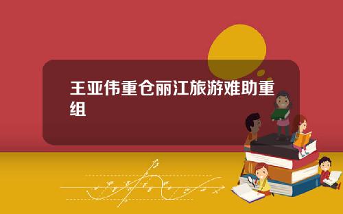 王亚伟重仓丽江旅游难助重组