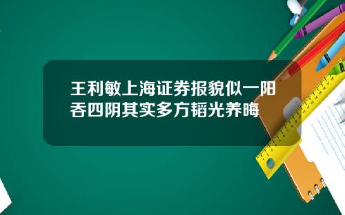 王利敏上海证券报貌似一阳吞四阴其实多方韬光养晦