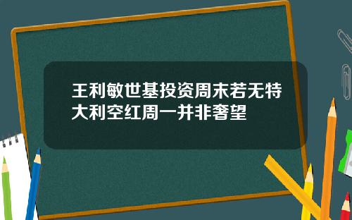 王利敏世基投资周末若无特大利空红周一并非奢望
