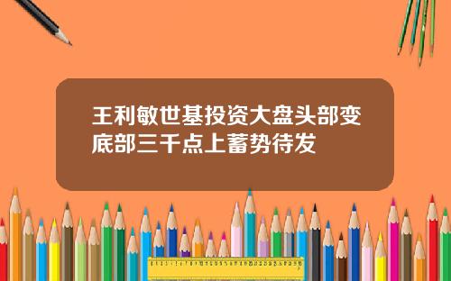 王利敏世基投资大盘头部变底部三千点上蓄势待发