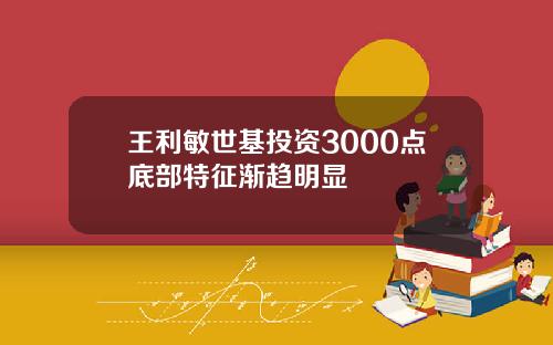 王利敏世基投资3000点底部特征渐趋明显