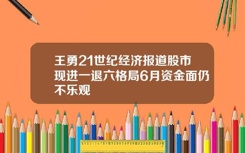 王勇21世纪经济报道股市现进一退六格局6月资金面仍不乐观