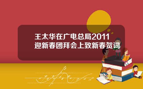 王太华在广电总局2011迎新春团拜会上致新春贺词