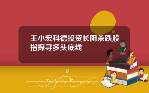 王小宏科德投资长阴杀跌股指探寻多头底线