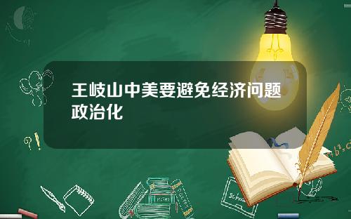 王岐山中美要避免经济问题政治化
