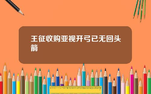 王征收购亚视开弓已无回头箭