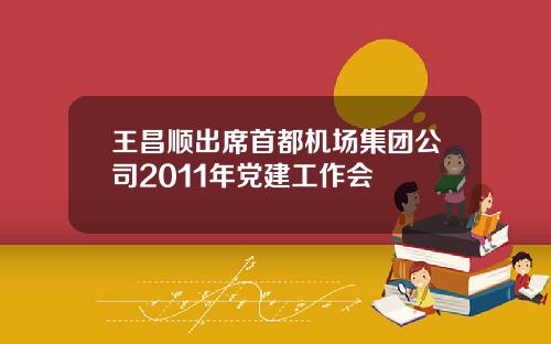 王昌顺出席首都机场集团公司2011年党建工作会