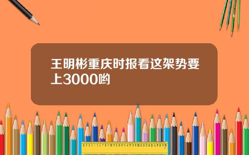 王明彬重庆时报看这架势要上3000哟