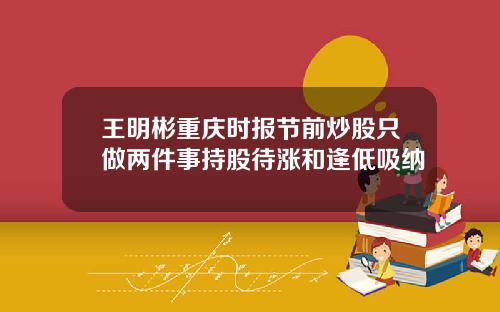 王明彬重庆时报节前炒股只做两件事持股待涨和逢低吸纳