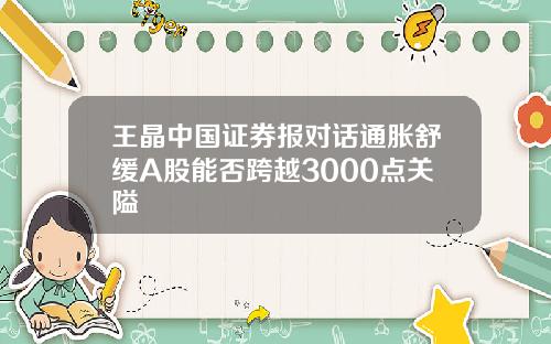 王晶中国证券报对话通胀舒缓A股能否跨越3000点关隘