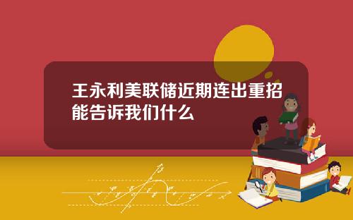 王永利美联储近期连出重招能告诉我们什么