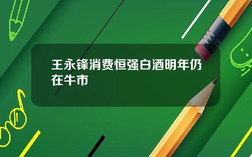王永锋消费恒强白酒明年仍在牛市