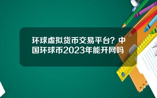 环球虚拟货币交易平台？中国环球币2023年能开网吗