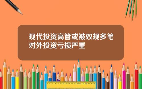 现代投资高管或被双规多笔对外投资亏损严重