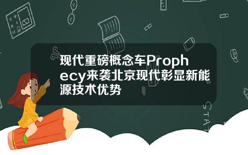 现代重磅概念车Prophecy来袭北京现代彰显新能源技术优势