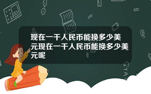 现在一千人民币能换多少美元现在一千人民币能换多少美元呢