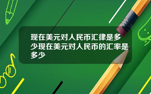 现在美元对人民币汇律是多少现在美元对人民币的汇率是多少