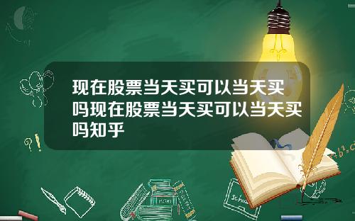 现在股票当天买可以当天买吗现在股票当天买可以当天买吗知乎
