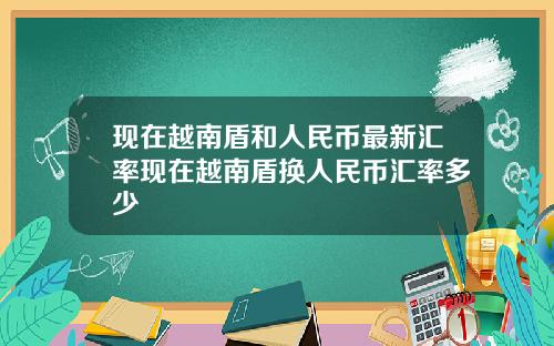 现在越南盾和人民币最新汇率现在越南盾换人民币汇率多少