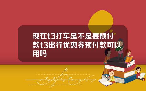现在t3打车是不是要预付款t3出行优惠券预付款可以用吗