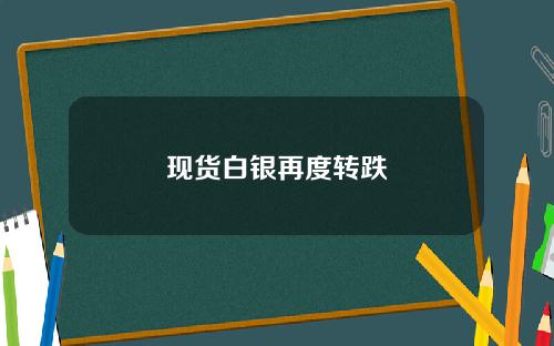 现货白银再度转跌