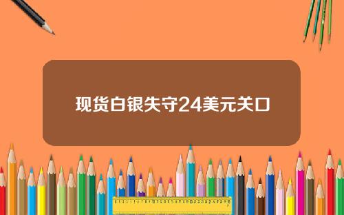 现货白银失守24美元关口