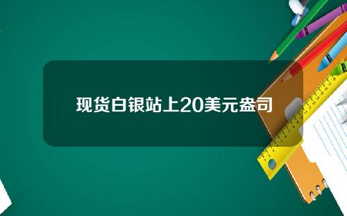 现货白银站上20美元盎司
