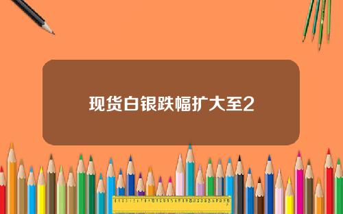 现货白银跌幅扩大至2