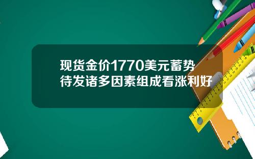 现货金价1770美元蓄势待发诸多因素组成看涨利好