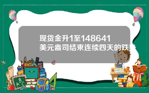 现货金升1至148641美元盎司结束连续四天的跌势
