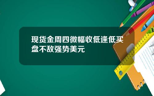 现货金周四微幅收低逢低买盘不敌强势美元