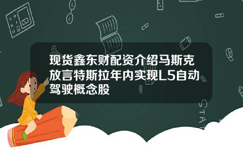 现货鑫东财配资介绍马斯克放言特斯拉年内实现L5自动驾驶概念股